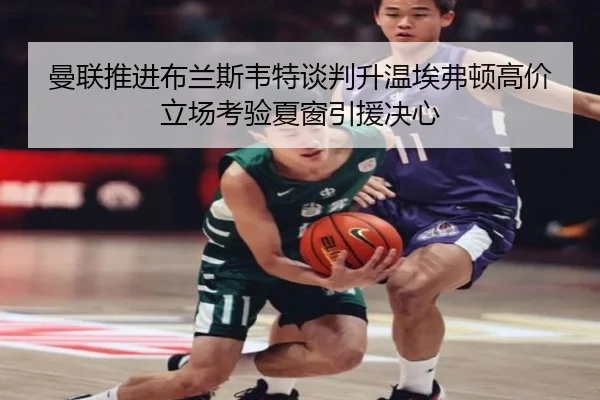 曼联推进布兰斯韦特谈判升温埃弗顿高价立场考验夏窗引援决心