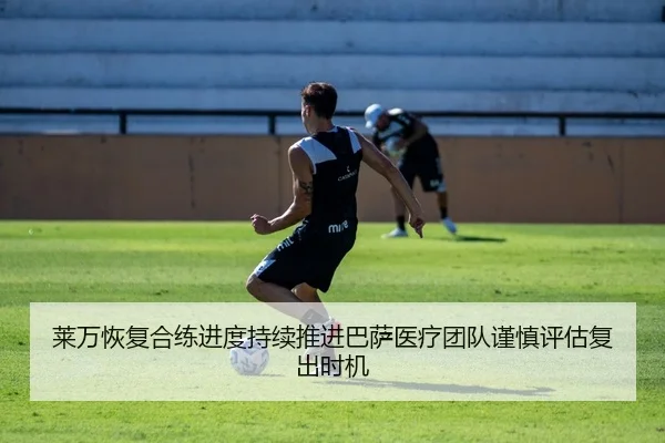 莱万恢复合练进度持续推进巴萨医疗团队谨慎评估复出时机