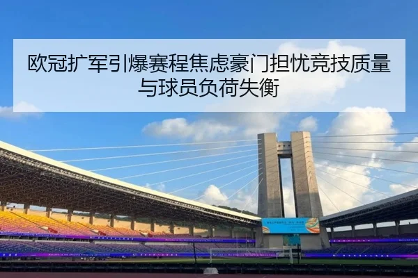 欧冠扩军引爆赛程焦虑豪门担忧竞技质量与球员负荷失衡