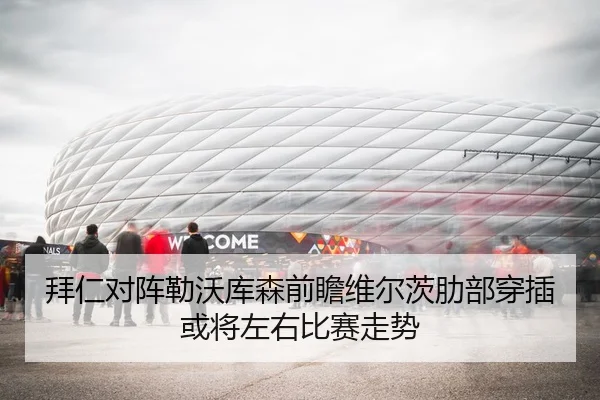 拜仁对阵勒沃库森前瞻维尔茨肋部穿插或将左右比赛走势