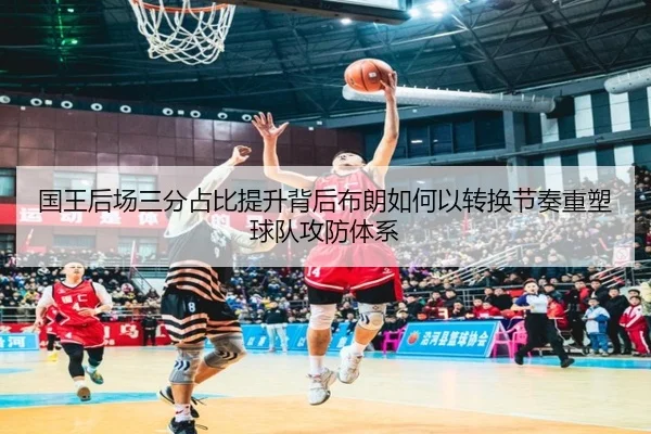 国王后场三分占比提升背后布朗如何以转换节奏重塑球队攻防体系